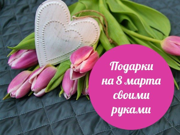 подарки на 8 марта своими руками